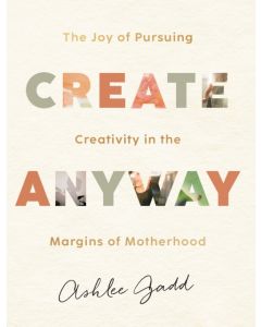 Create Anyway – The Joy of Pursuing Creativity in the Margins of Motherhood