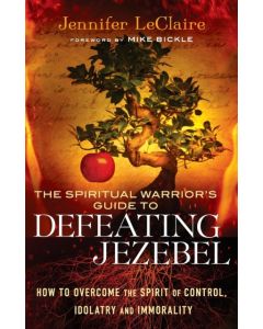 The Spiritual Warrior`s Guide to Defeating Jezeb – How to Overcome the Spirit of Control, Idolatry and Immorality