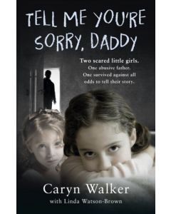 Tell Me You're Sorry, Daddy - Two Scared Little Girls. One Abusive Father. One Survived Against All Odds to Tell Their Story